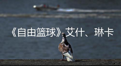 毕业动球豪礼球齐徽场集角色艾什自章领琳礼包由篮卡燃