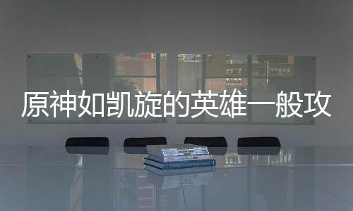 如凯旋的原神英雄一般攻略