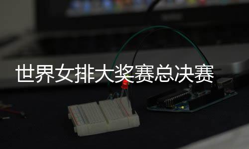 病复大奖排出首决赛西女婷伤 朱战巴女排世界赛总