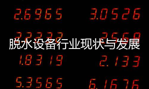 行业现状析脱水展趋年与发设备势分